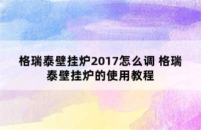 格瑞泰壁挂炉2017怎么调 格瑞泰壁挂炉的使用教程